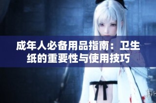 成年人必备用品指南：卫生纸的重要性与使用技巧