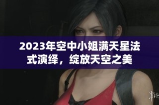 2023年空中小姐满天星法式演绎，绽放天空之美