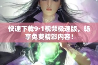 快速下载9·1视频极速版，畅享免费精彩内容！