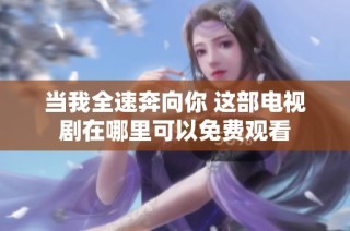 当我全速奔向你 这部电视剧在哪里可以免费观看