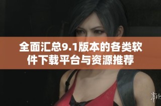全面汇总9.1版本的各类软件下载平台与资源推荐