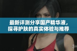 最新评测分享国产精华液，探寻护肤的真实体验与推荐