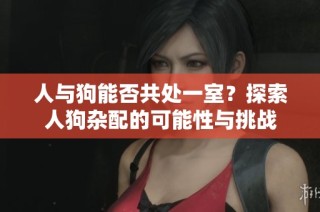 人与狗能否共处一室？探索人狗杂配的可能性与挑战