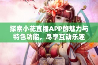 探索小花直播APP的魅力与特色功能，尽享互动乐趣