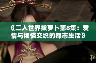《二人世界拔萝卜第8集：爱情与烦恼交织的都市生活》