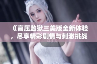 《高压监狱三美版全新体验，尽享精彩剧情与刺激挑战》