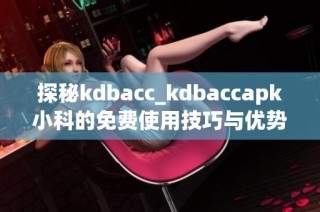 探秘kdbacc_kdbaccapk小科的免费使用技巧与优势解析