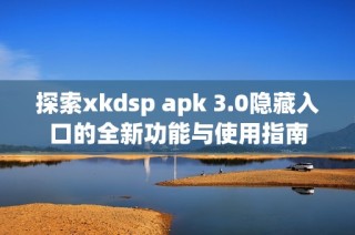 探索xkdsp apk 3.0隐藏入口的全新功能与使用指南