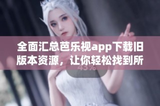 全面汇总芭乐视app下载旧版本资源，让你轻松找到所需！