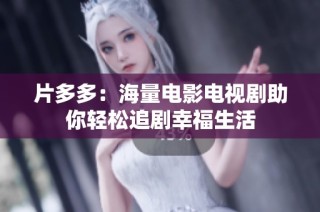 片多多：海量电影电视剧助你轻松追剧幸福生活