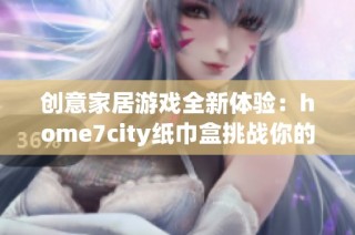创意家居游戏全新体验：home7city纸巾盒挑战你的想象力