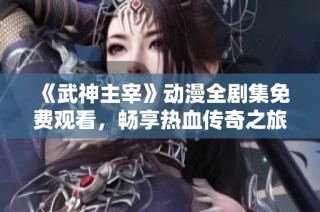 《武神主宰》动漫全剧集免费观看，畅享热血传奇之旅