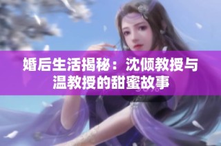 婚后生活揭秘：沈倾教授与温教授的甜蜜故事