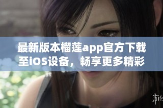 最新版本榴莲app官方下载至iOS设备，畅享更多精彩功能
