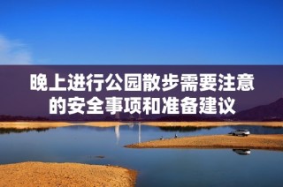 晚上进行公园散步需要注意的安全事项和准备建议