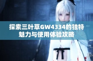 探索三叶草GW4334的独特魅力与使用体验攻略