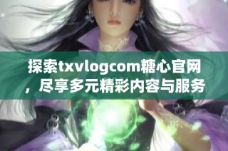 探索txvlogcom糖心官网，尽享多元精彩内容与服务