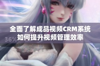 全面了解成品视频CRM系统如何提升视频管理效率