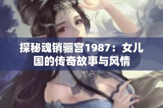 探秘魂销骊宫1987：女儿国的传奇故事与风情