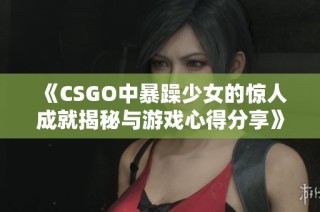 《CSGO中暴躁少女的惊人成就揭秘与游戏心得分享》