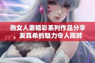熟女人妻精彩系列作品分享，友真希的魅力令人陶醉