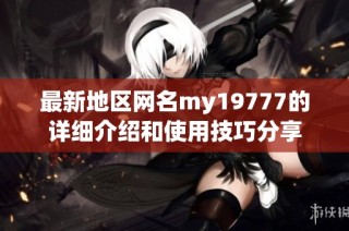 最新地区网名my19777的详细介绍和使用技巧分享
