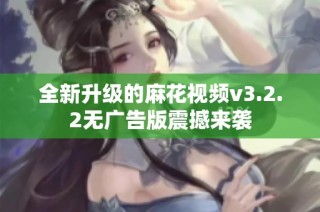 全新升级的麻花视频v3.2.2无广告版震撼来袭