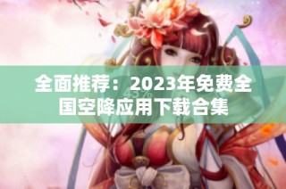 全面推荐：2023年免费全国空降应用下载合集