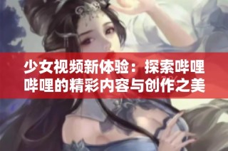 少女视频新体验：探索哔哩哔哩的精彩内容与创作之美