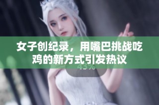 女子创纪录，用嘴巴挑战吃鸡的新方式引发热议