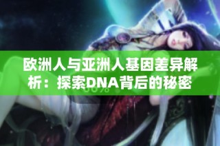 欧洲人与亚洲人基因差异解析：探索DNA背后的秘密