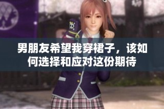 男朋友希望我穿裙子，该如何选择和应对这份期待