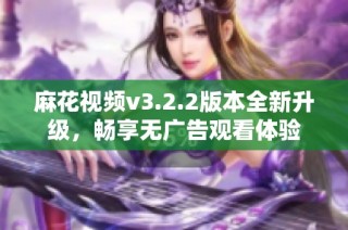 麻花视频v3.2.2版本全新升级，畅享无广告观看体验