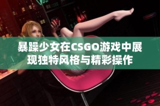 暴躁少女在CSGO游戏中展现独特风格与精彩操作