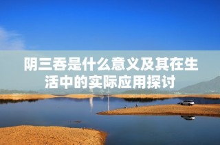 阴三吞是什么意义及其在生活中的实际应用探讨