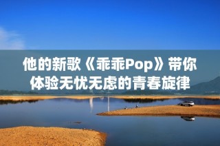他的新歌《乖乖Pop》带你体验无忧无虑的青春旋律