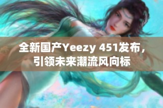 全新国产Yeezy 451发布，引领未来潮流风向标