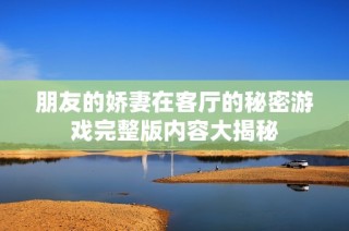 朋友的娇妻在客厅的秘密游戏完整版内容大揭秘