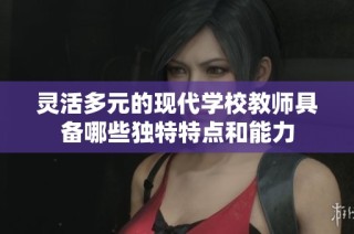 灵活多元的现代学校教师具备哪些独特特点和能力
