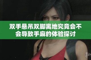 双手悬吊双脚离地究竟会不会导致手麻的体验探讨