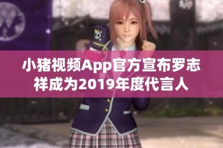 小猪视频App官方宣布罗志祥成为2019年度代言人