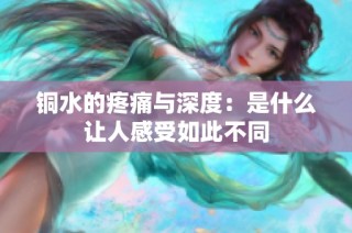 铜水的疼痛与深度：是什么让人感受如此不同