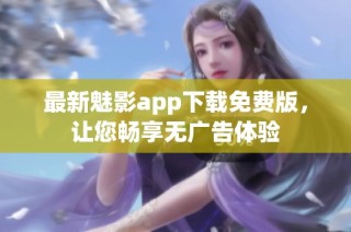 最新魅影app下载免费版，让您畅享无广告体验