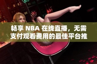 畅享 NBA 在线直播，无需支付观看费用的最佳平台推荐