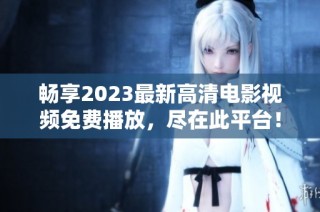 畅享2023最新高清电影视频免费播放，尽在此平台！