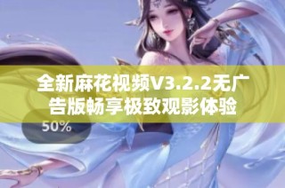 全新麻花视频V3.2.2无广告版畅享极致观影体验