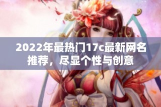 2022年最热门17c最新网名推荐，尽显个性与创意