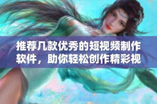 推荐几款优秀的短视频制作软件，助你轻松创作精彩视频