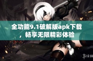 全功能9.1破解版apk下载，畅享无限精彩体验