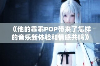 《他的乖乖POP带来了怎样的音乐新体验和情感共鸣》